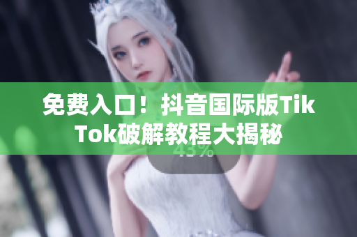 免费入口！抖音国际版TikTok破解教程大揭秘
