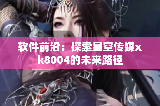 软件前沿：探索星空传媒xk8004的未来路径