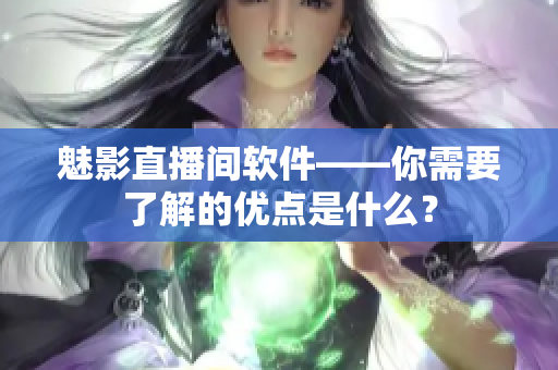 魅影直播间软件——你需要了解的优点是什么？