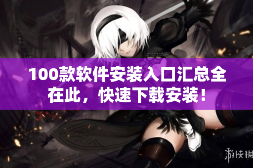 100款软件安装入口汇总全在此，快速下载安装！