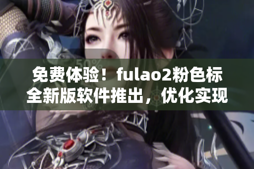 免费体验！fulao2粉色标全新版软件推出，优化实现更佳