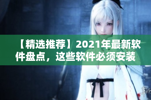 【精选推荐】2021年最新软件盘点，这些软件必须安装！