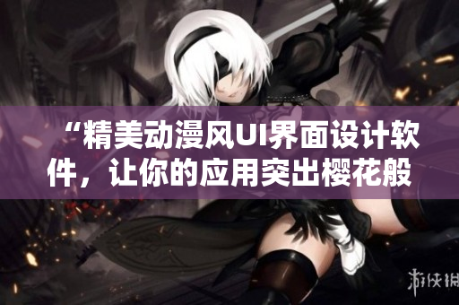 “精美动漫风UI界面设计软件，让你的应用突出樱花般的美感”