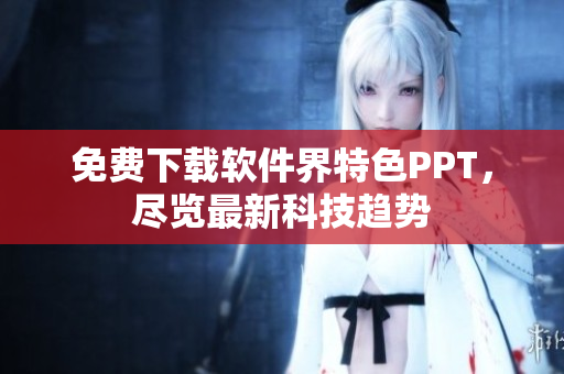 免费下载软件界特色PPT，尽览最新科技趋势