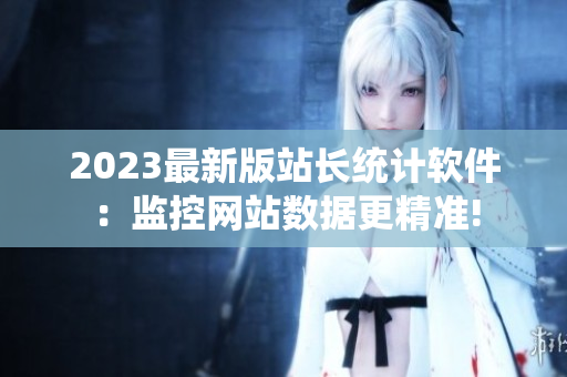 2023最新版站长统计软件：监控网站数据更精准!