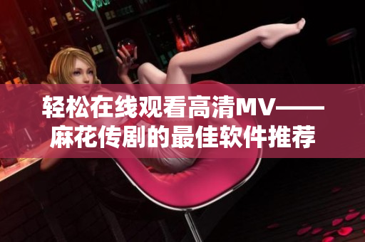 轻松在线观看高清MV——麻花传剧的最佳软件推荐