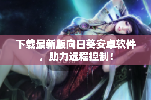 下载最新版向日葵安卓软件，助力远程控制！