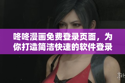 咚咚漫画免费登录页面，为你打造简洁快速的软件登录方式