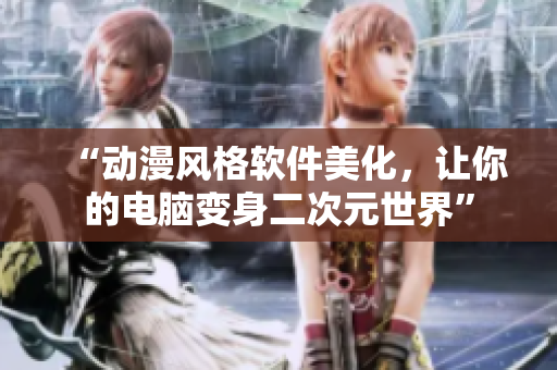 “动漫风格软件美化，让你的电脑变身二次元世界”