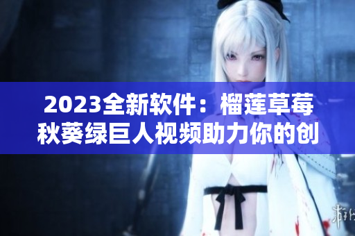 2023全新软件：榴莲草莓秋葵绿巨人视频助力你的创作！