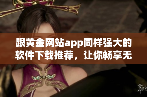 跟黄金网站app同样强大的软件下载推荐，让你畅享无限可能！