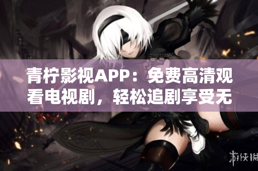 青柠影视APP：免费高清观看电视剧，轻松追剧享受无广告体验！