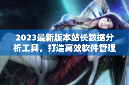 2023最新版本站长数据分析工具，打造高效软件管理