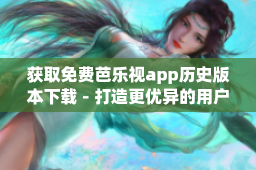 获取免费芭乐视app历史版本下载 - 打造更优异的用户体验