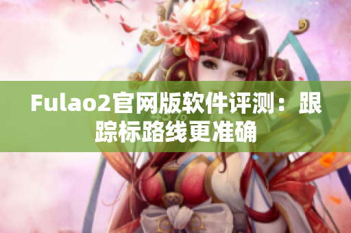 Fulao2官网版软件评测：跟踪标路线更准确