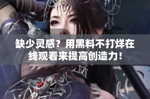 缺少灵感？用黑料不打烊在线观看来提高创造力！