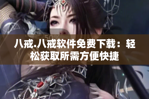 八戒.八戒软件免费下载：轻松获取所需方便快捷