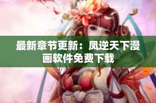 最新章节更新：凤逆天下漫画软件免费下载