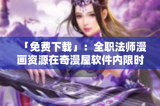 「免费下载」：全职法师漫画资源在奇漫屋软件内限时开放