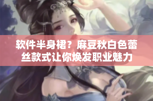 软件半身裙？麻豆秋白色蕾丝款式让你焕发职业魅力