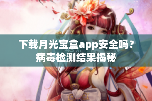 下载月光宝盒app安全吗？病毒检测结果揭秘