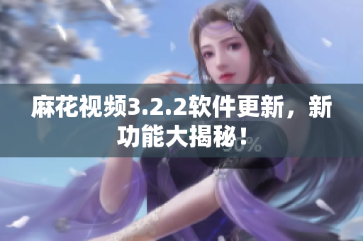 麻花视频3.2.2软件更新，新功能大揭秘！