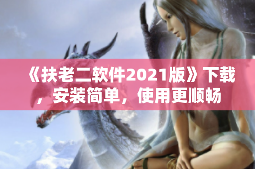 《扶老二软件2021版》下载，安装简单，使用更顺畅