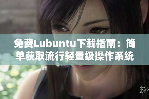 免费Lubuntu下载指南：简单获取流行轻量级操作系统