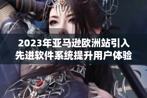 2023年亚马逊欧洲站引入先进软件系统提升用户体验