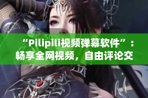 “Pilipili视频弹幕软件”：畅享全网视频，自由评论交流