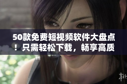 50款免费短视频软件大盘点！只需轻松下载，畅享高质量视听享受！