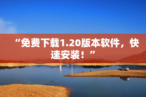 “免费下载1.20版本软件，快速安装！”