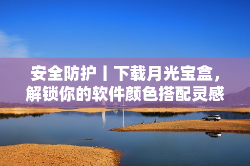 安全防护丨下载月光宝盒，解锁你的软件颜色搭配灵感