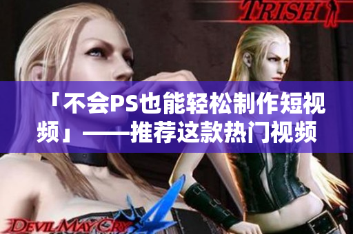 「不会PS也能轻松制作短视频」——推荐这款热门视频制作APP！