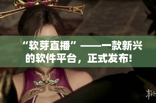 “软芽直播”——一款新兴的软件平台，正式发布!