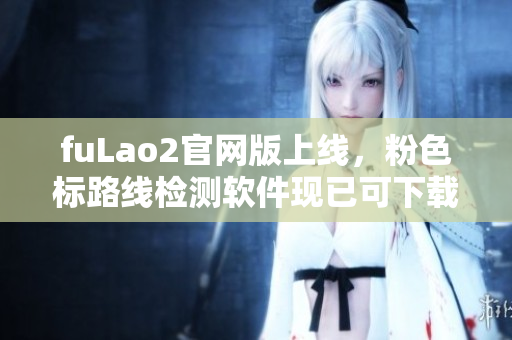 fuLao2官网版上线，粉色标路线检测软件现已可下载