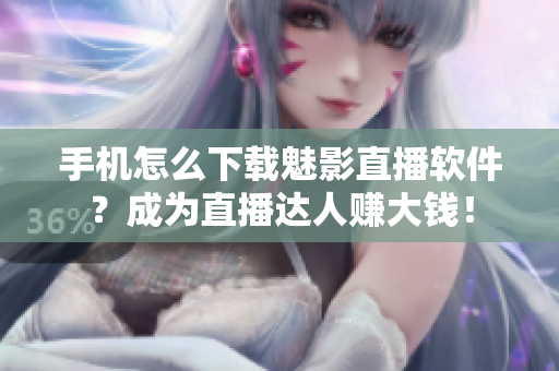 手机怎么下载魅影直播软件？成为直播达人赚大钱！