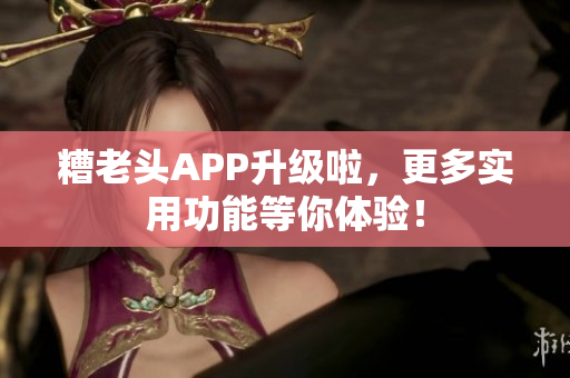 糟老头APP升级啦，更多实用功能等你体验！