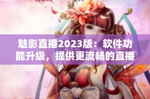 魅影直播2023版：软件功能升级，提供更流畅的直播体验！