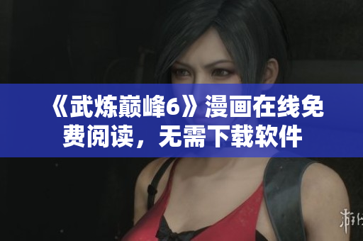 《武炼巅峰6》漫画在线免费阅读，无需下载软件