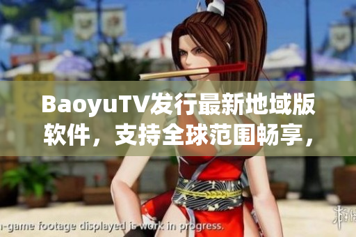BaoyuTV发行最新地域版软件，支持全球范围畅享，快来下载