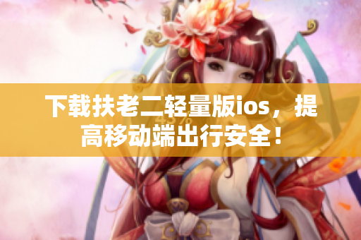 下载扶老二轻量版ios，提高移动端出行安全！