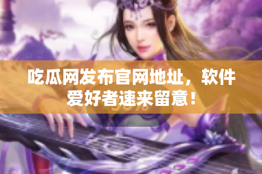 吃瓜网发布官网地址，软件爱好者速来留意！