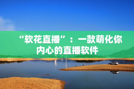 “软花直播”：一款萌化你内心的直播软件