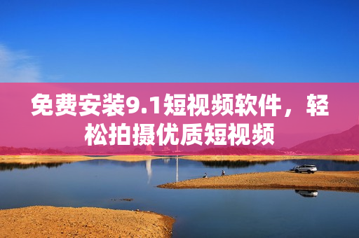 免费安装9.1短视频软件，轻松拍摄优质短视频