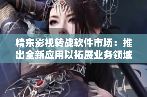 精东影视转战软件市场：推出全新应用以拓展业务领域