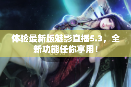 体验最新版魅影直播5.3，全新功能任你享用！