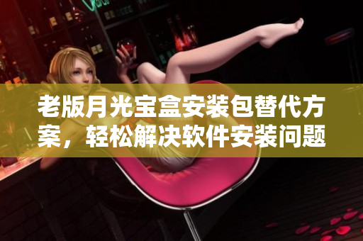 老版月光宝盒安装包替代方案，轻松解决软件安装问题
