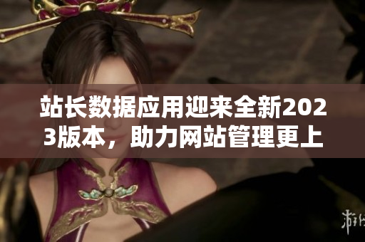 站长数据应用迎来全新2023版本，助力网站管理更上一层楼