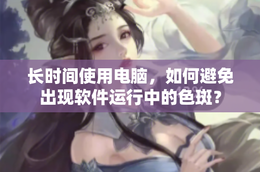长时间使用电脑，如何避免出现软件运行中的色斑？